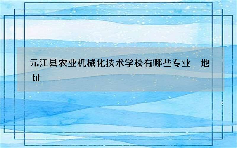 元江县农业机械化技术学校有哪些专业 地址